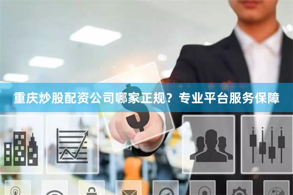 重庆炒股配资公司哪家正规？专业平台服务保障